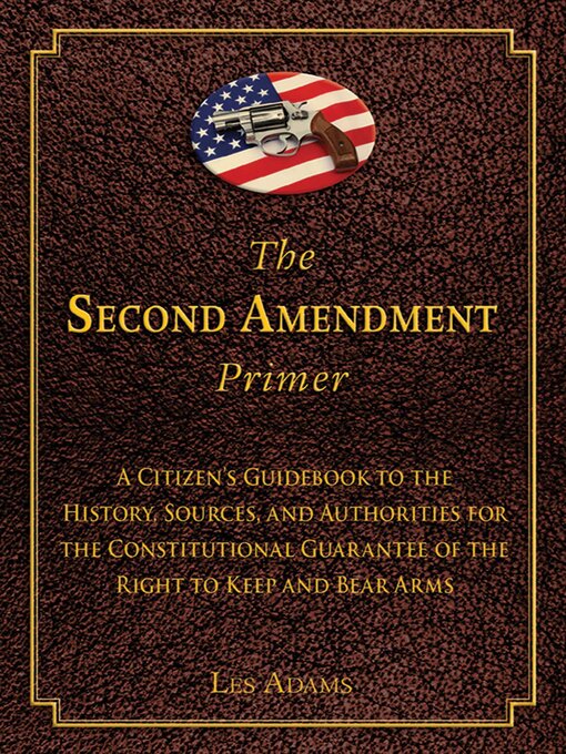 Title details for The Second Amendment Primer: a Citizen's Guidebook to the History, Sources, and Authorities for the Constitutional Guarantee of the Right to Keep and Bear Arms by Les Adams - Available